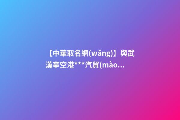 【中華取名網(wǎng)】與武漢寧空港***汽貿(mào)中心簽約|中國冠名網(wǎng)與武漢寧機場***汽車貿(mào)易中心簽訂合同-第1張-公司起名-玄機派